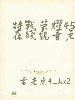 特战荣耀45集在线观看免费完整版