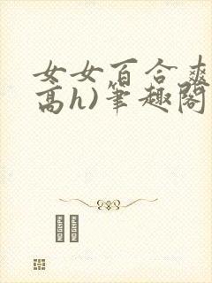 女女百合爽文(高h)笔趣阁