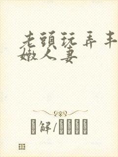 老头玩弄丰满白嫩人妻