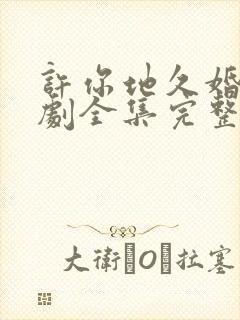 许你地久婚长短剧全集完整版