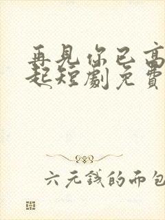 再见你已高攀不起短剧免费观看