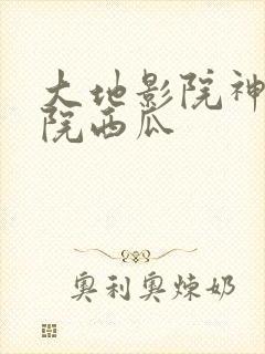大地影院神马影院西瓜