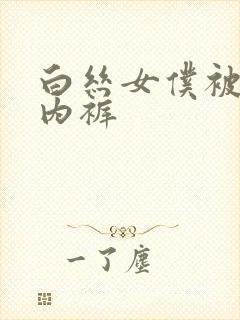 白丝女仆被强扒内裤