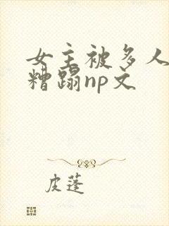 女主被多人强迫糟蹋np文