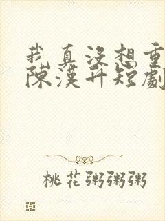 我真没想重生啊陈汉升短剧