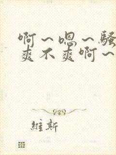 啊～嗯～骚货～爽不爽啊～艹死
