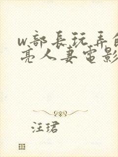 w部长玩弄的漂亮人妻电影