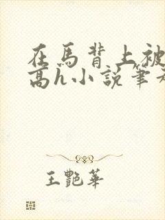 在马背上被np高h小说笔趣阁最新章节