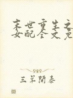 末世重生之坏坏女配全文免费阅读