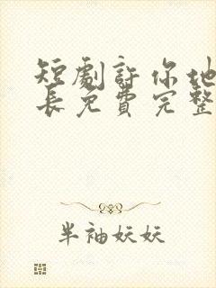 短剧许你地久婚长免费完整版