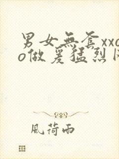 男女无套xxoo做爰猛烈网站