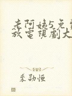 老阿姨5免费播放电视剧大全