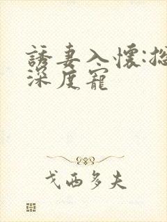 诱妻入怀:总裁深度宠