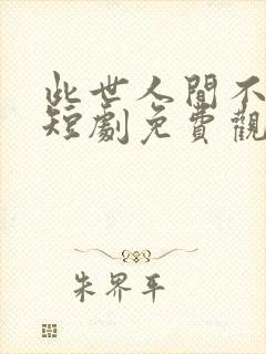 此世人间不相逢短剧免费观看全集