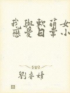 我与软萌女友的恋爱日常小说免费封面