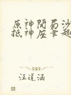 原神开局沙海直抵神座笔趣阁