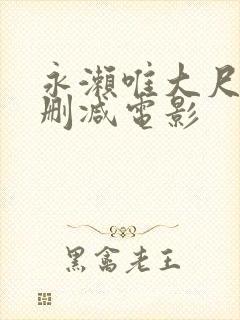 永濑唯大尺度无删减电影