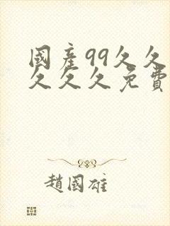 国产99久久久久久久免费看中文精品99久久久