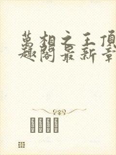 万相之王顶点笔趣阁最新章节更新
