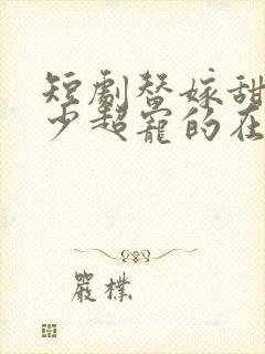 短剧替嫁甜妻顾少超宠的在线观看