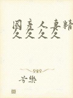国产人妻精品久久久久久