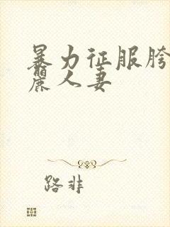 暴力征服胯下美丽人妻