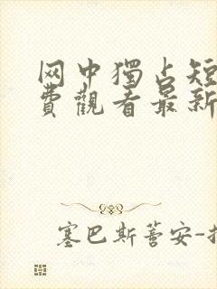 网中独占短剧免费观看最新章节列表