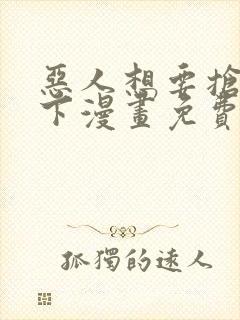 恶人想要抢救一下漫画免费阅读下拉式
