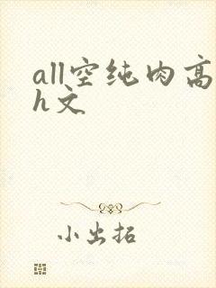 all空纯肉高h文