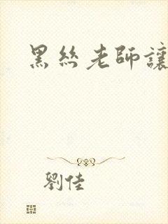 黑丝老师让我艹