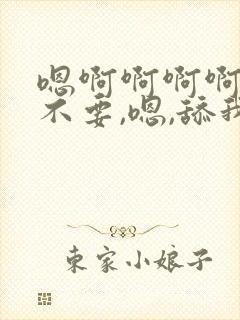 嗯啊啊啊啊哦,不要,嗯,舔我