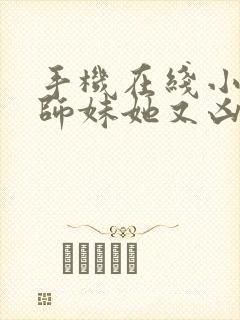 手机在线小说小师妹她又凶又靓