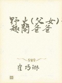 野火(父女)笔趣阁爸爸