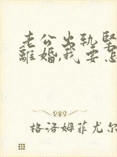 老公出轨坚持要离婚,我要怎么办