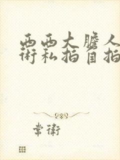 西西大胆人体艺术私拍自拍