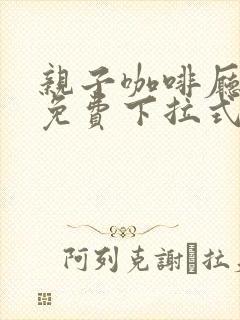 亲子咖啡厅漫画免费下拉式漫画