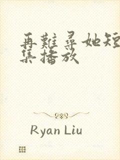 再难寻她短剧全集播放