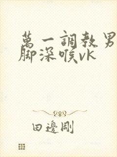 万一调教男奴吞脚深喉vk封面