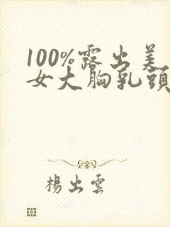 100%露出美女大胸乳头的视频软件