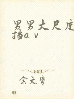 男男大尺度无遮挡aⅴ