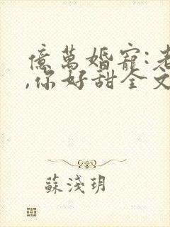 亿万婚宠:老婆,你好甜全文免费阅读
