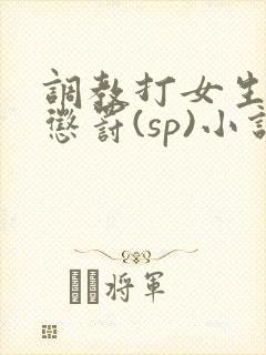 调教打女生屁股惩罚(sp)小说