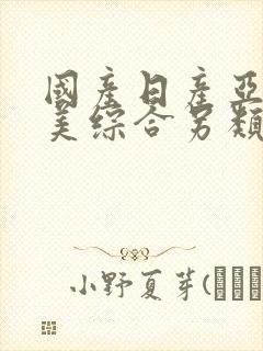 国产日产亚洲欧美综合另类