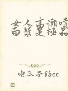女人高潮喷水出白浆是极品吗