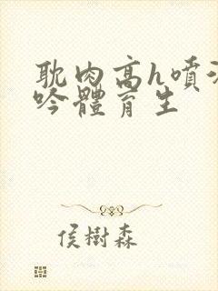 耽肉高h喷汁呻吟体育生