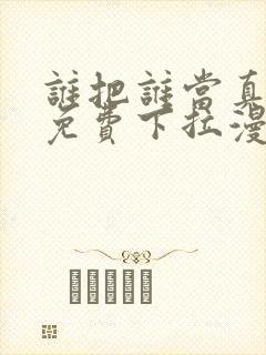 谁把谁当真漫画免费下拉漫画