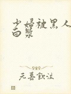 少妇被黑人干出白浆