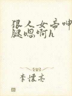 狠人女帝呻吟双腿嗯啊h封面