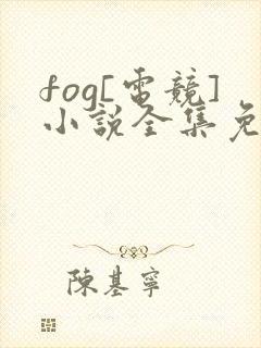 fog[电竞]小说全集免费免费阅读