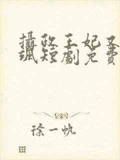 摄政王妃又美又飒短剧免费观看